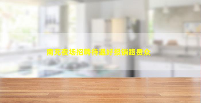 南充夜场招聘待遇好报销路费众